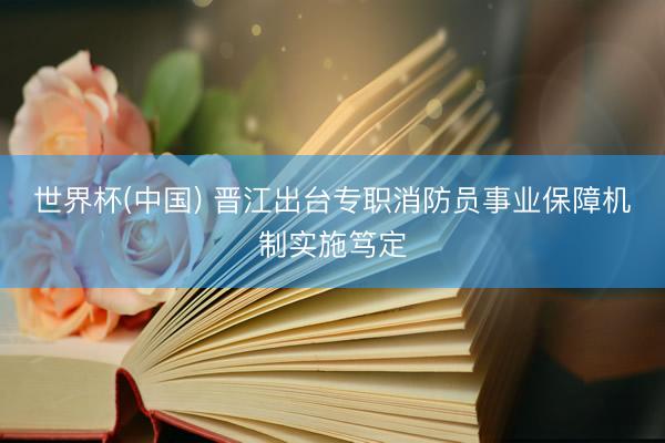 世界杯(中国) 晋江出台专职消防员事业保障机制实施笃定