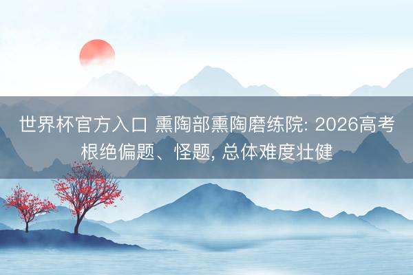 世界杯官方入口 熏陶部熏陶磨练院: 2026高考根绝偏题、怪题, 总体难度壮健