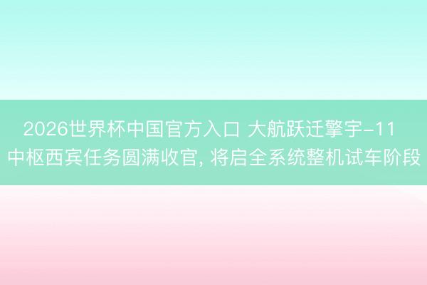 2026世界杯中国官方入口 大航跃迁擎宇-11 中枢西宾任务圆满收官， 将启全系统整机试车阶段
