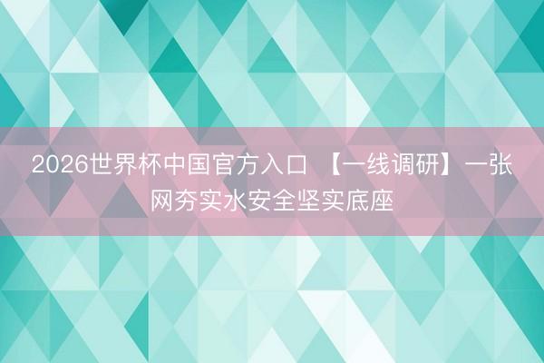 2026世界杯中国官方入口 【一线调研】一张网夯实水安全坚实底座