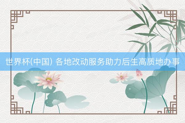 世界杯(中国) 各地改动服务助力后生高质地办事