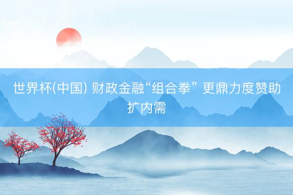 世界杯(中国) 财政金融“组合拳” 更鼎力度赞助扩内需