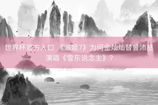 世界杯官方入口 《浪姐7》为何金灿灿替曾沛慈演唱《雪东说念主》?