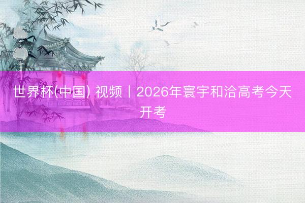 世界杯(中国) 视频丨2026年寰宇和洽高考今天开考