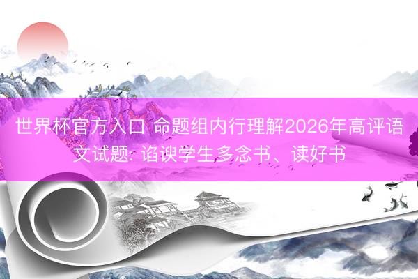 世界杯官方入口 命题组内行理解2026年高评语文试题: 谄谀学生多念书、读好书