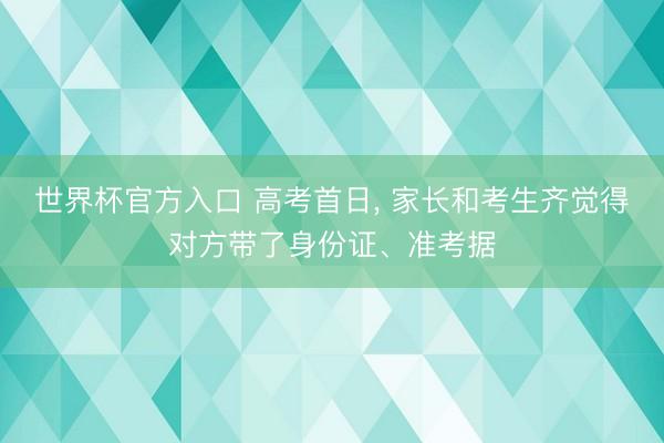 世界杯官方入口 高考首日， 家长和考生齐觉得对方带了身份证、准考据