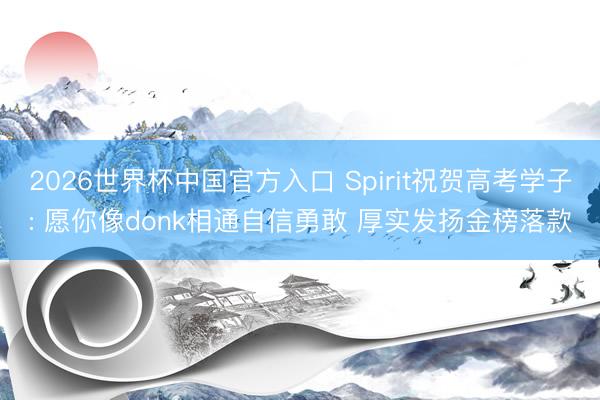2026世界杯中国官方入口 Spirit祝贺高考学子: 愿你像donk相通自信勇敢 厚实发扬金榜落款