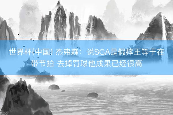 世界杯(中国) 杰弗森：说SGA是假摔王等于在带节拍 去掉罚球他成果已经很高