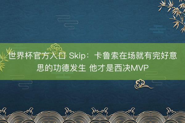 世界杯官方入口 Skip：卡鲁索在场就有完好意思的功德发生 他才是西决MVP