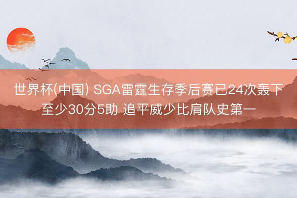 世界杯(中国) SGA雷霆生存季后赛已24次轰下至少30分5助 追平威少比肩队史第一