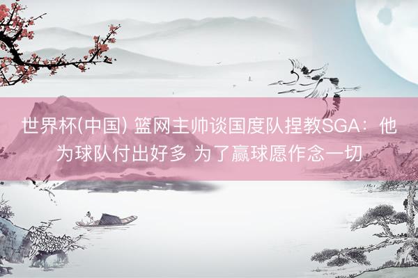 世界杯(中国) 篮网主帅谈国度队捏教SGA：他为球队付出好多 为了赢球愿作念一切