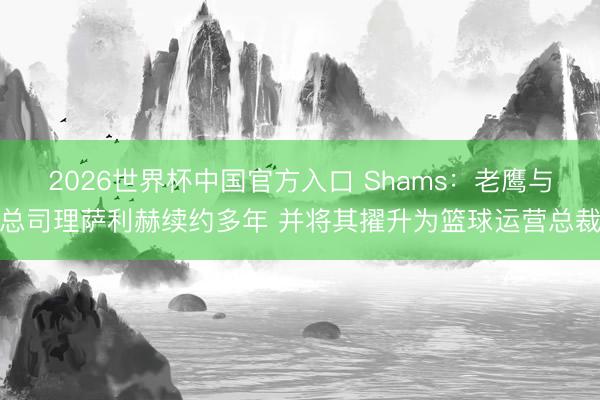 2026世界杯中国官方入口 Shams：老鹰与总司理萨利赫续约多年 并将其擢升为篮球运营总裁