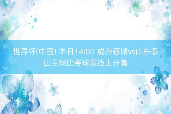 世界杯(中国) 本日14:00 成齐蓉城vs山东泰山主场比赛球票线上开售