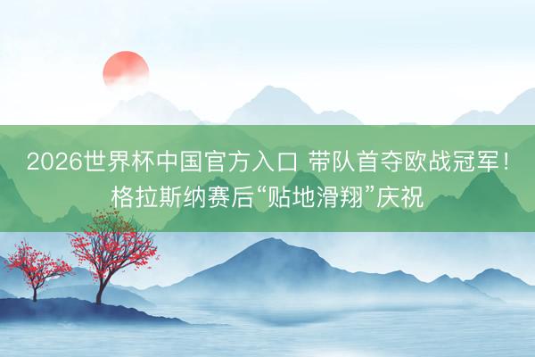 2026世界杯中国官方入口 带队首夺欧战冠军！格拉斯纳赛后“贴地滑翔”庆祝