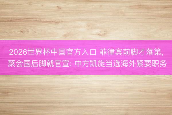 2026世界杯中国官方入口 菲律宾前脚才落第， 聚会国后脚就官宣: 中方凯旋当选海外紧要职务