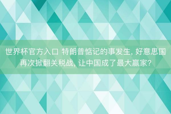 世界杯官方入口 特朗普惦记的事发生， 好意思国再次掀翻关税战， 让中国成了最大赢家?