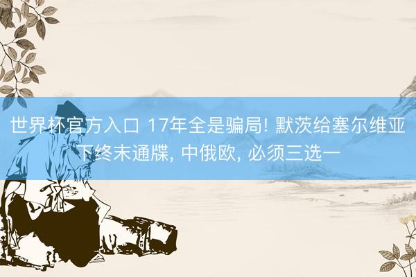 世界杯官方入口 17年全是骗局! 默茨给塞尔维亚下终末通牒， 中俄欧， 必须三选一