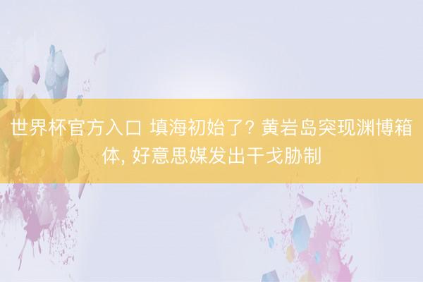 世界杯官方入口 填海初始了? 黄岩岛突现渊博箱体, 好意思媒发出干戈胁制