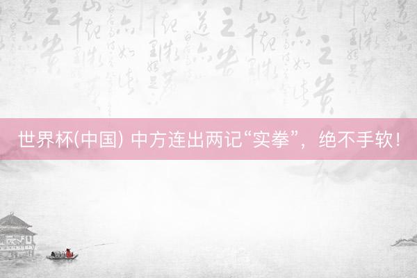 世界杯(中国) 中方连出两记“实拳”，绝不手软！