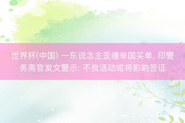 世界杯(中国) 一东说念主歪缠举国买单， 印警务高官发文警示: 不良活动或将影响签证