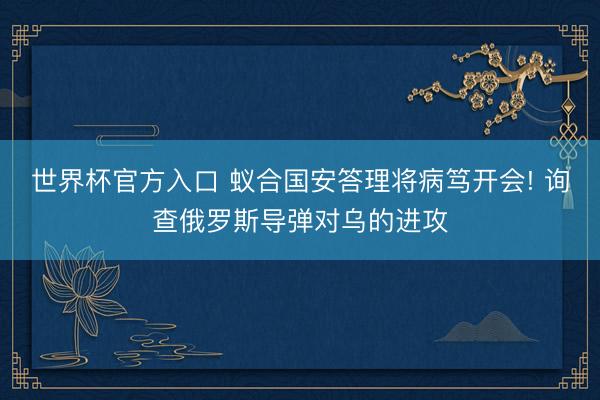 世界杯官方入口 蚁合国安答理将病笃开会! 询查俄罗斯导弹对乌的进攻