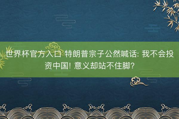 世界杯官方入口 特朗普宗子公然喊话: 我不会投资中国! 意义却站不住脚?