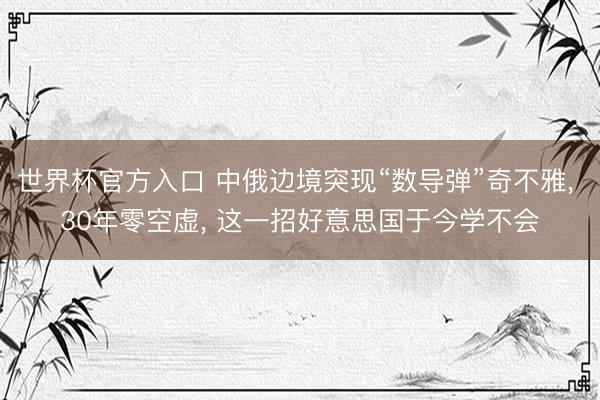 世界杯官方入口 中俄边境突现“数导弹”奇不雅， 30年零空虚， 这一招好意思国于今学不会