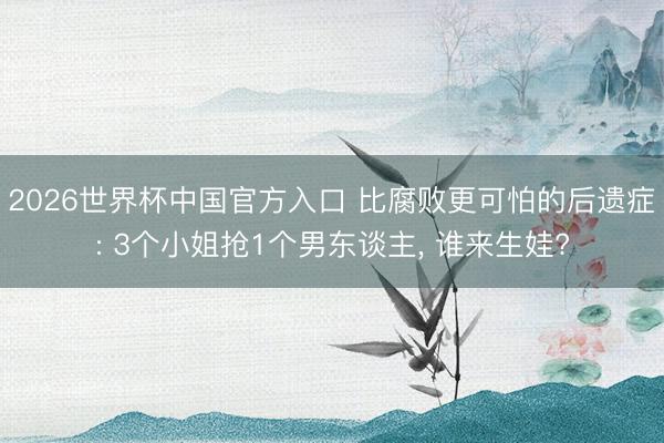 2026世界杯中国官方入口 比腐败更可怕的后遗症: 3个小姐抢1个男东谈主， 谁来生娃?