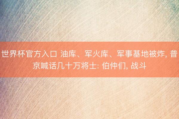 世界杯官方入口 油库、军火库、军事基地被炸， 普京喊话几十万将士: 伯仲们， 战斗