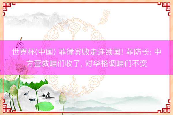 世界杯(中国) 菲律宾败走连续国! 菲防长: 中方营救咱们收了， 对华格调咱们不变