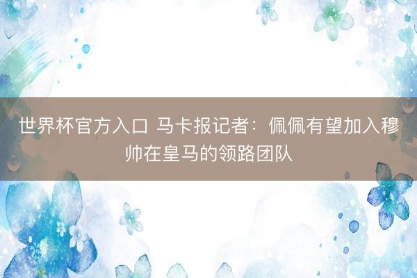 世界杯官方入口 马卡报记者：佩佩有望加入穆帅在皇马的领路团队