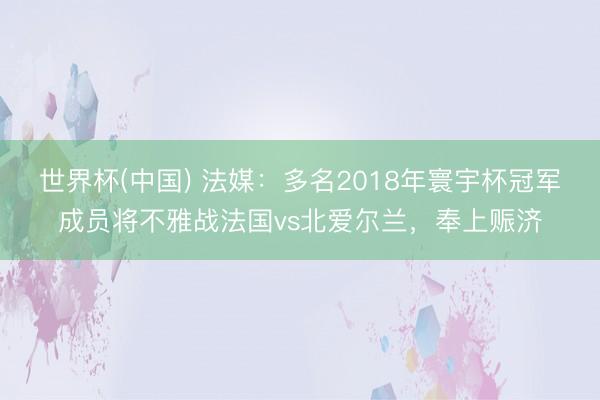 世界杯(中国) 法媒:多名2018年寰宇杯冠军成员将不雅战法国vs北爱尔兰,奉上赈济