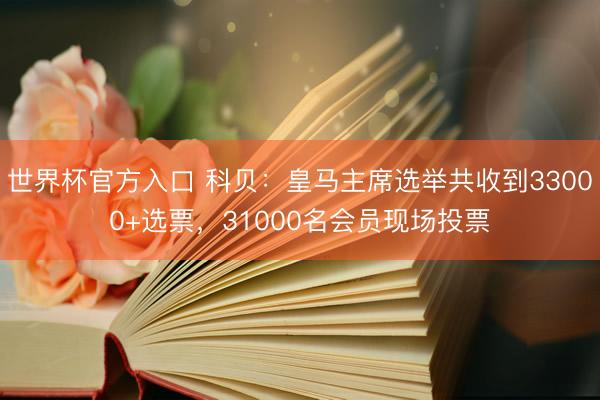 世界杯官方入口 科贝:皇马主席选举共收到33000+选票,31000名会员现场投票