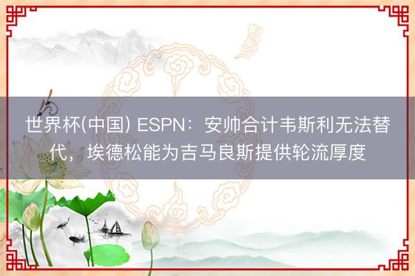 世界杯(中国) ESPN：安帅合计韦斯利无法替代，埃德松能为吉马良斯提供轮流厚度