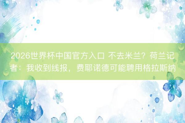 2026世界杯中国官方入口 不去米兰?荷兰记者:我收到线报,费耶诺德可能聘用格拉斯纳