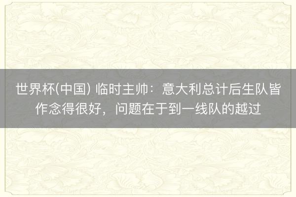 世界杯(中国) 临时主帅:意大利总计后生队皆作念得很好,问题在于到一线队的越过