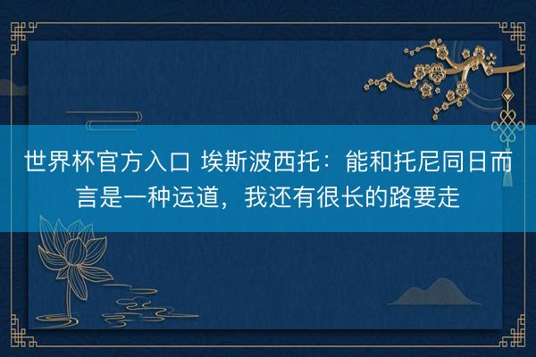 世界杯官方入口 埃斯波西托：能和托尼同日而言是一种运道，我还有很长的路要走