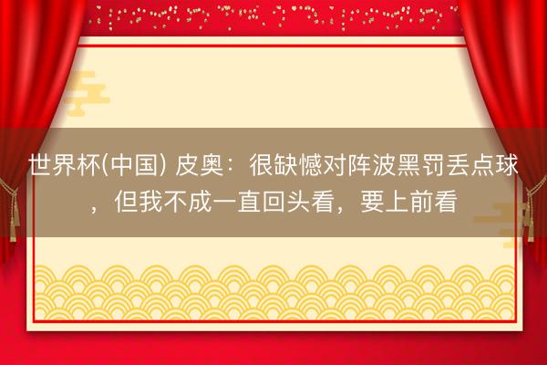 世界杯(中国) 皮奥:很缺憾对阵波黑罚丢点球,但我不成一直回头看,要上前看