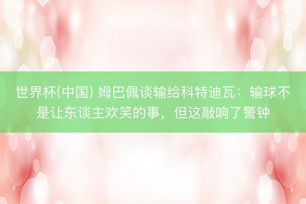 世界杯(中国) 姆巴佩谈输给科特迪瓦：输球不是让东谈主欢笑的事，但这敲响了警钟