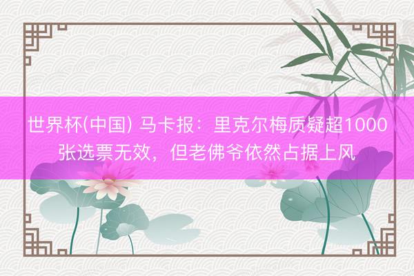 世界杯(中国) 马卡报：里克尔梅质疑超1000张选票无效，但老佛爷依然占据上风