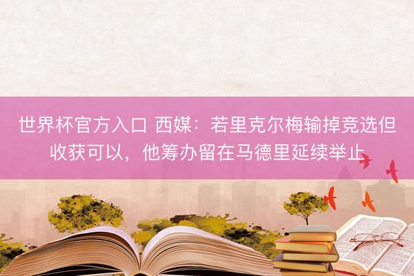世界杯官方入口 西媒：若里克尔梅输掉竞选但收获可以，他筹办留在马德里延续举止