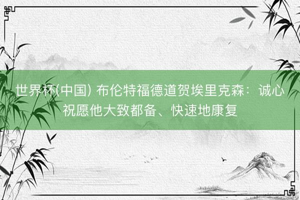 世界杯(中国) 布伦特福德道贺埃里克森:诚心祝愿他大致都备、快速地康复