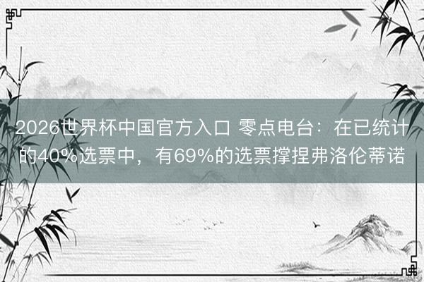 2026世界杯中国官方入口 零点电台:在已统计的40%选票中,有69%的选票撑捏弗洛伦蒂诺