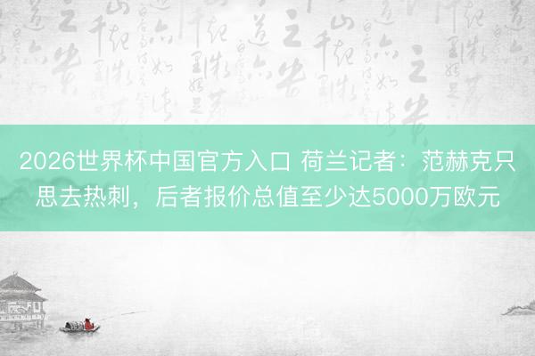 2026世界杯中国官方入口 荷兰记者：范赫克只思去热刺，后者报价总值至少达5000万欧元