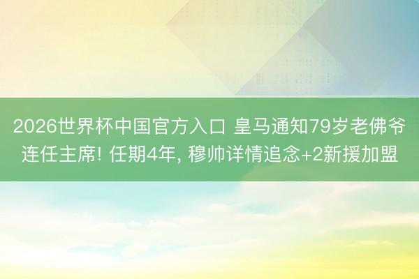 2026世界杯中国官方入口 皇马通知79岁老佛爷连任主席! 任期4年, 穆帅详情追念+2新援加盟