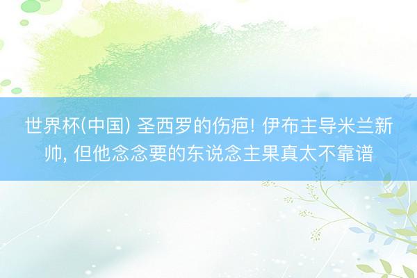 世界杯(中国) 圣西罗的伤疤! 伊布主导米兰新帅， 但他念念要的东说念主果真太不靠谱