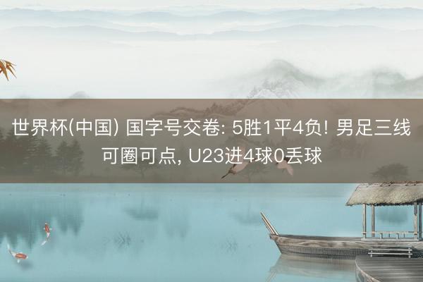 世界杯(中国) 国字号交卷: 5胜1平4负! 男足三线可圈可点， U23进4球0丢球