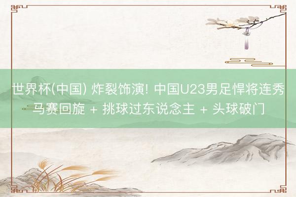 世界杯(中国) 炸裂饰演! 中国U23男足悍将连秀马赛回旋 + 挑球过东说念主 + 头球破门