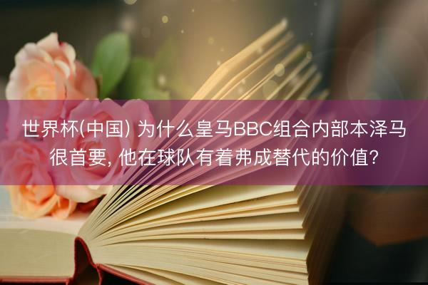 世界杯(中国) 为什么皇马BBC组合内部本泽马很首要， 他在球队有着弗成替代的价值?