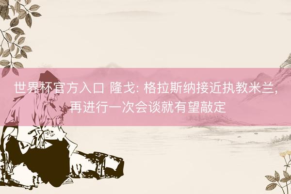 世界杯官方入口 隆戈: 格拉斯纳接近执教米兰, 再进行一次会谈就有望敲定